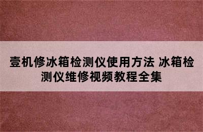 壹机修冰箱检测仪使用方法 冰箱检测仪维修视频教程全集